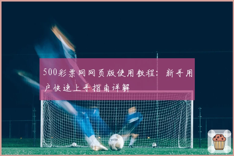 500彩票网网页版使用教程：新手用户快速上手指南详解