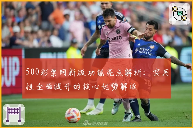 500彩票网新版功能亮点解析：实用性全面提升的核心优势解读