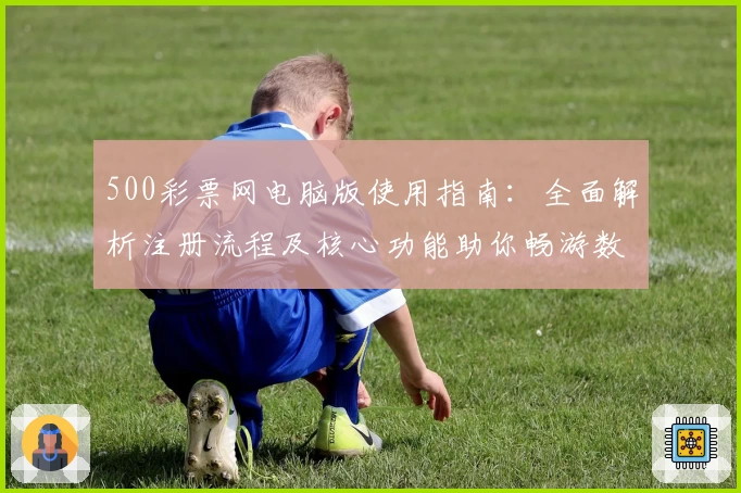 500彩票网电脑版使用指南：全面解析注册流程及核心功能助你畅游数字化平台
