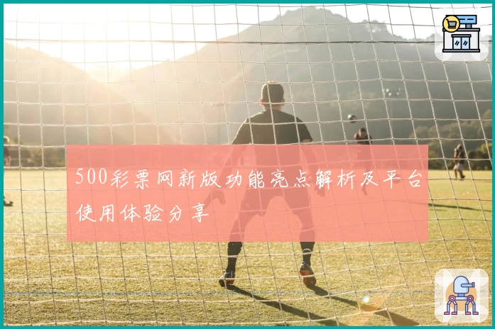 500彩票网新版功能亮点解析及平台使用体验分享