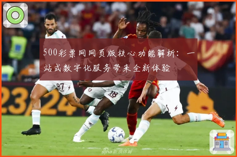 500彩票网网页版核心功能解析：一站式数字化服务带来全新体验
