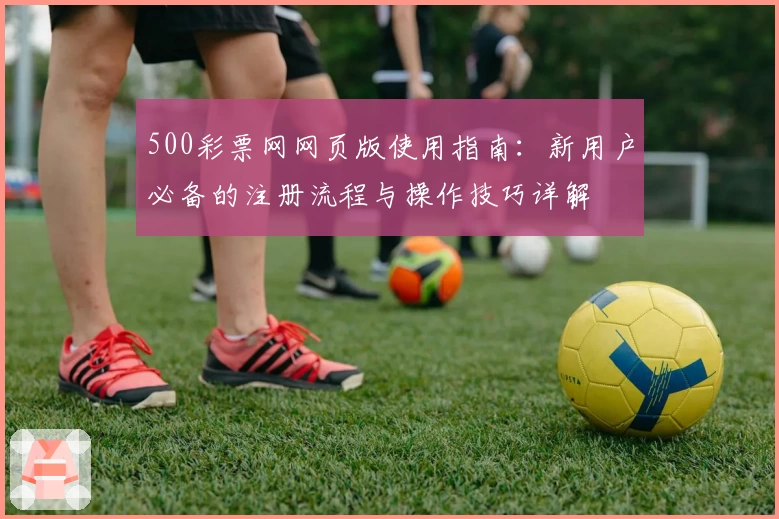 500彩票网网页版使用指南：新用户必备的注册流程与操作技巧详解