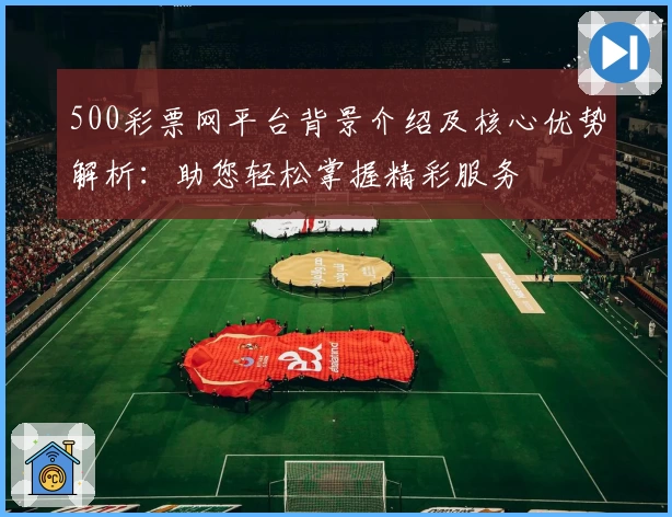 500彩票网平台背景介绍及核心优势解析：助您轻松掌握精彩服务