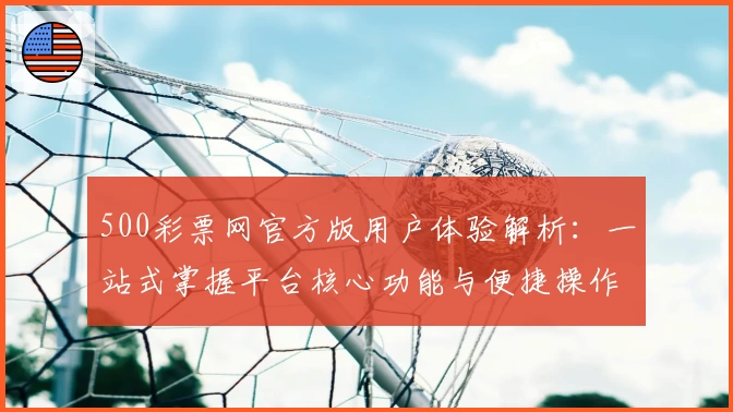 500彩票网官方版用户体验解析:一站式掌握平台核心功能与便捷操作步骤