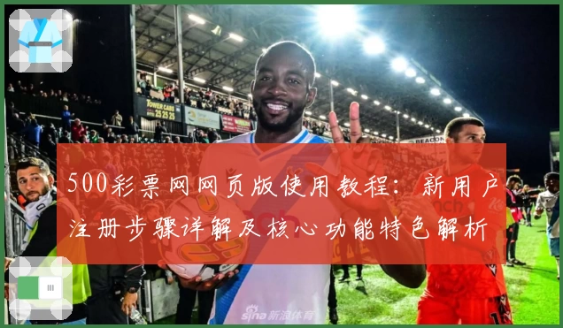 500彩票网网页版使用教程：新用户注册步骤详解及核心功能特色解析