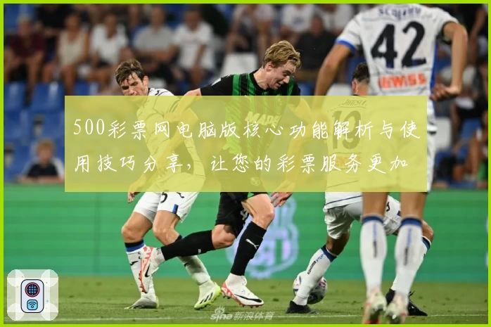 500彩票网电脑版核心功能解析与使用技巧分享，让您的彩票服务更加便捷