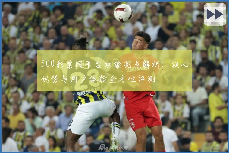 500彩票网平台功能亮点解析：核心优势与用户体验全方位评测