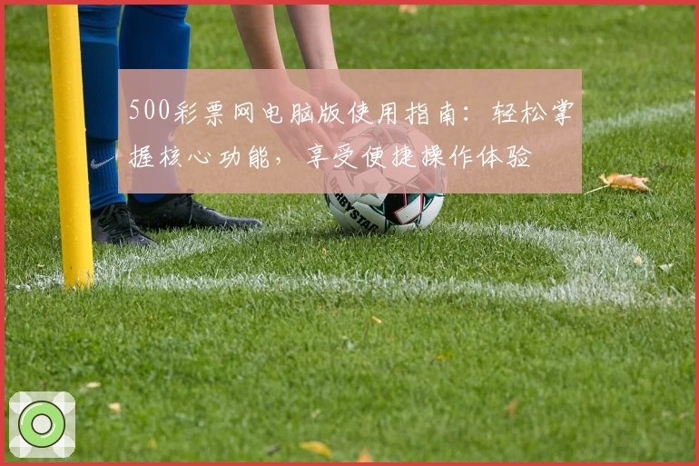 500彩票网电脑版使用指南：轻松掌握核心功能，享受便捷操作体验