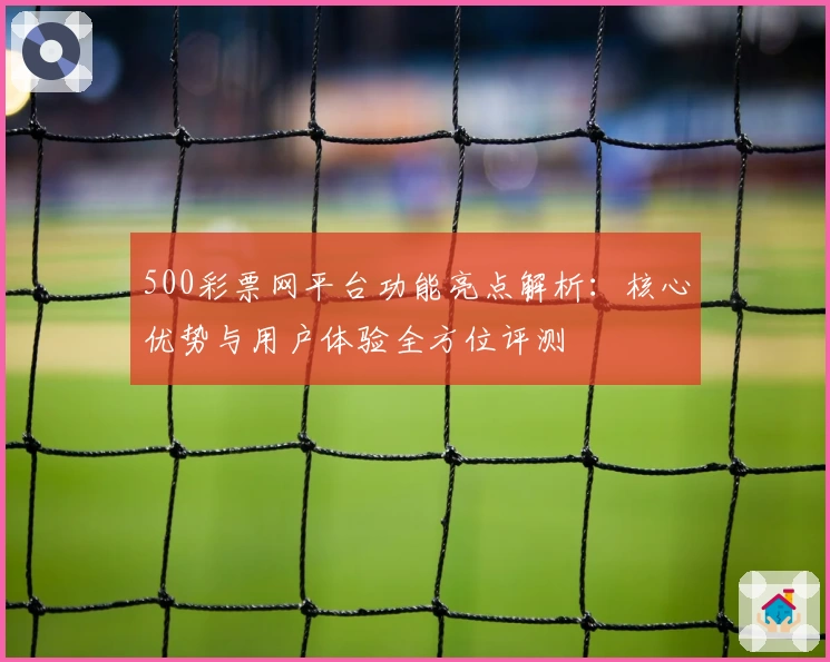 500彩票网平台功能亮点解析：核心优势与用户体验全方位评测