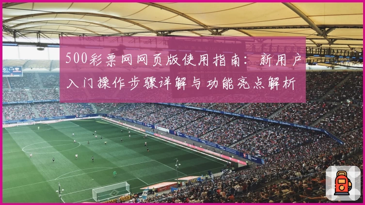500彩票网网页版使用指南：新用户入门操作步骤详解与功能亮点解析