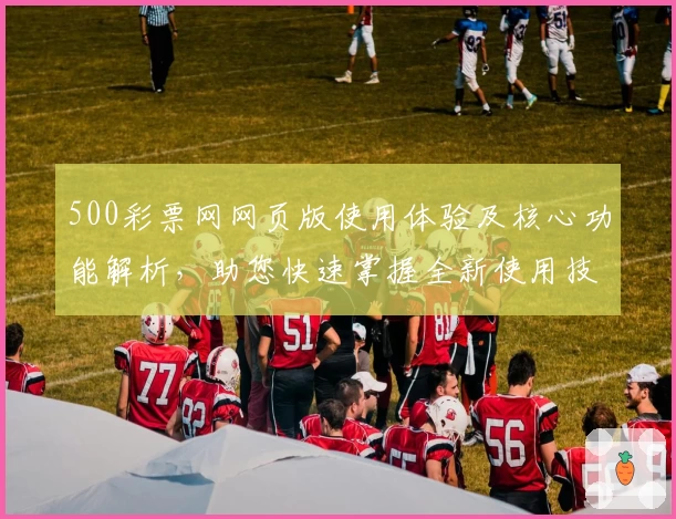 500彩票网网页版使用体验及核心功能解析，助您快速掌握全新使用技巧