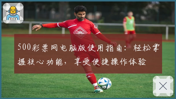 500彩票网电脑版使用指南：轻松掌握核心功能，享受便捷操作体验