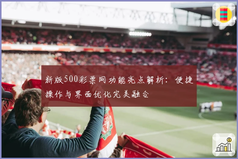 新版500彩票网功能亮点解析：便捷操作与界面优化完美融合