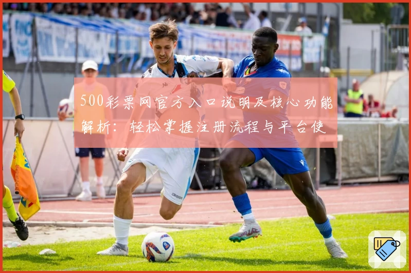 500彩票网官方入口说明及核心功能解析：轻松掌握注册流程与平台使用技巧