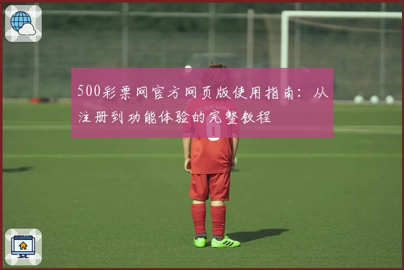 500彩票网官方网页版使用指南：从注册到功能体验的完整教程