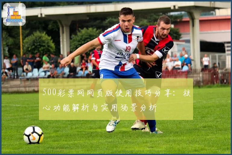 500彩票网网页版使用技巧分享：核心功能解析与实用场景分析
