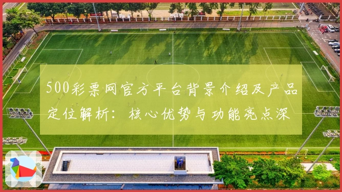 500彩票网官方平台背景介绍及产品定位解析：核心优势与功能亮点深入分析