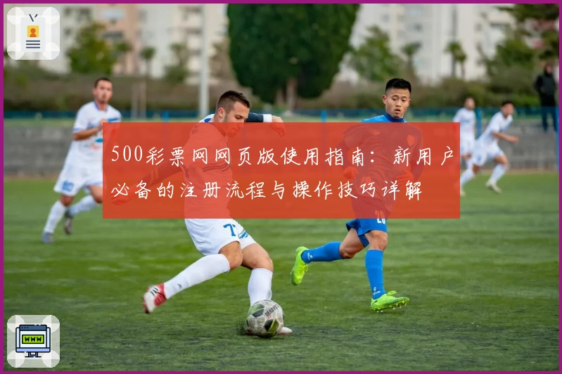 500彩票网网页版使用指南：新用户必备的注册流程与操作技巧详解