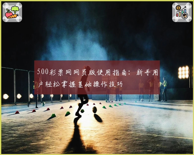 500彩票网网页版使用指南：新手用户轻松掌握基础操作技巧