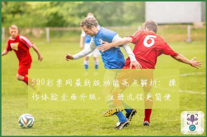 500彩票网最新版功能亮点解析：操作体验全面升级，注册流程更简便