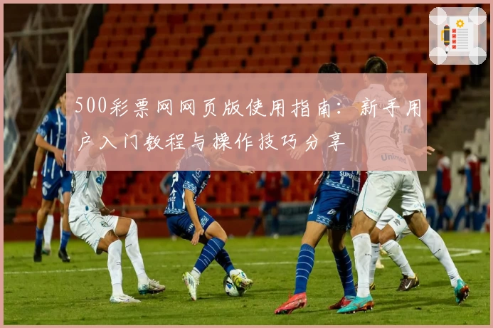 500彩票网网页版使用指南：新手用户入门教程与操作技巧分享