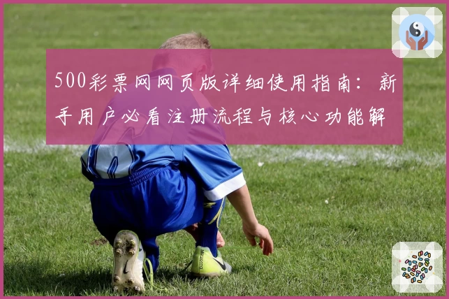 500彩票网网页版详细使用指南：新手用户必看注册流程与核心功能解析