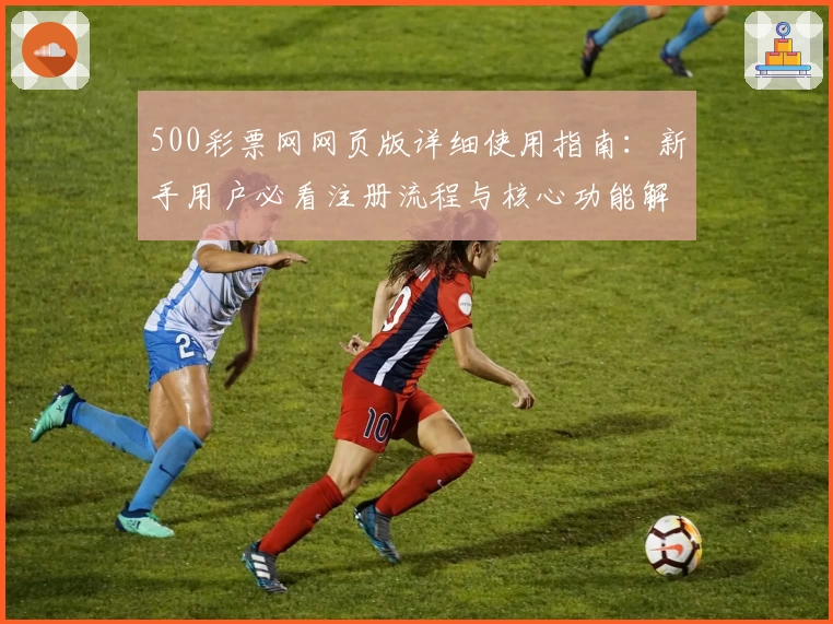 500彩票网网页版详细使用指南：新手用户必看注册流程与核心功能解析