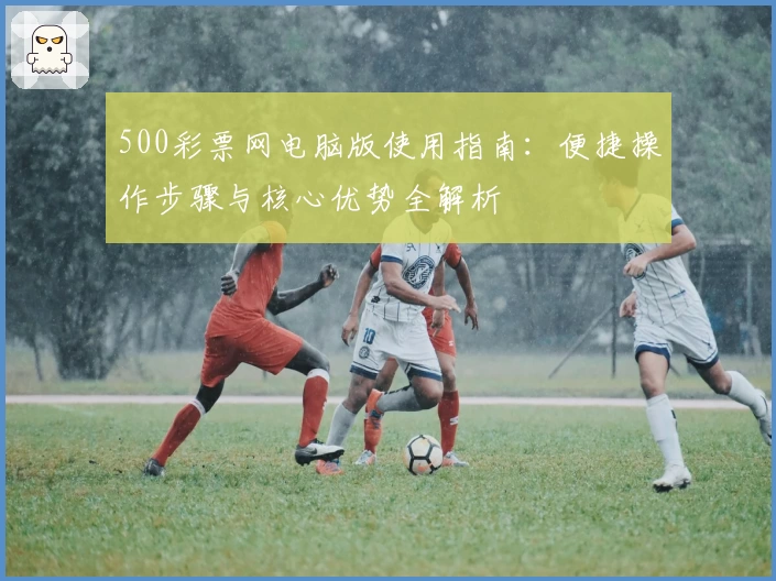 500彩票网电脑版使用指南：便捷操作步骤与核心优势全解析
