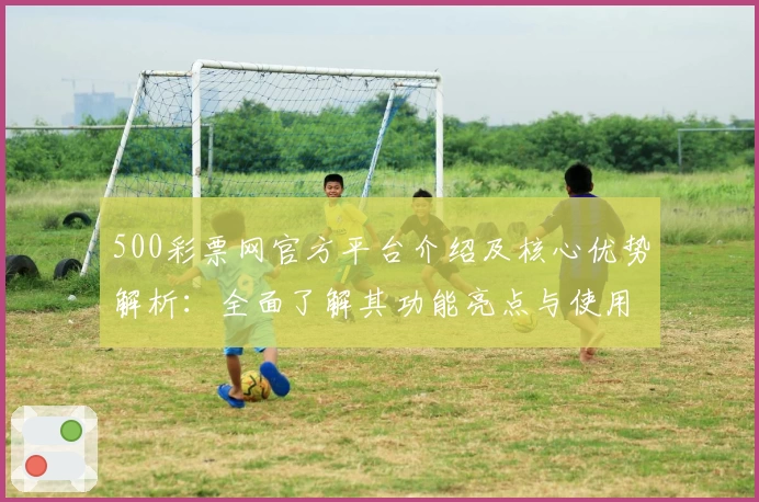 500彩票网官方平台介绍及核心优势解析：全面了解其功能亮点与使用技巧