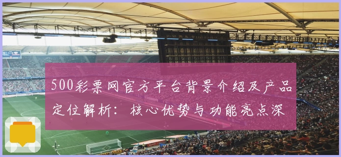 500彩票网官方平台背景介绍及产品定位解析：核心优势与功能亮点深入分析